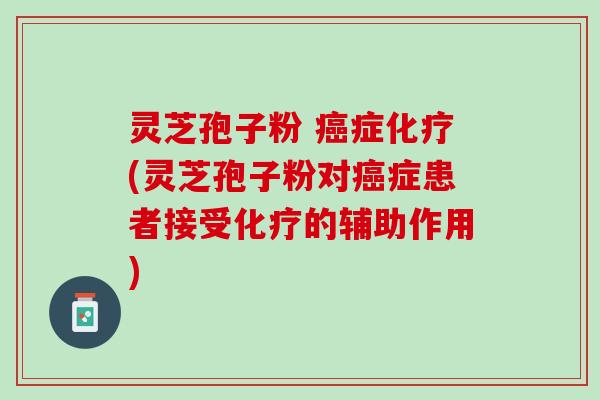 灵芝孢子粉 症(灵芝孢子粉对症患者接受的辅助作用) 灵芝孢子粉 症(灵芝孢子粉对症患者接受的辅助作用)
