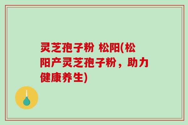 灵芝孢子粉 松阳(松阳产灵芝孢子粉,助力健康养生) 灵芝孢子粉 松阳(松阳产灵芝孢子粉,助力健康养生)