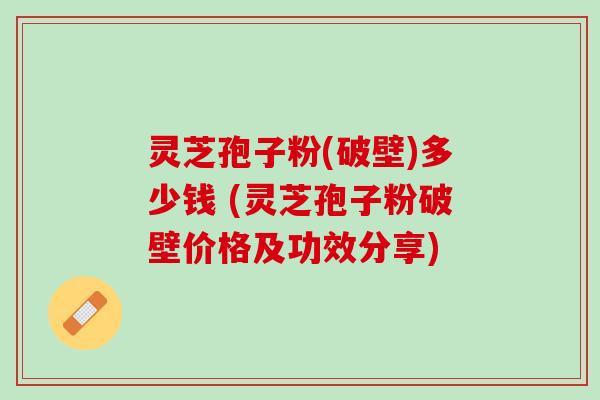 灵芝孢子粉(破壁)多少钱 (灵芝孢子粉破壁价格及功效分享)
