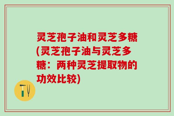 灵芝孢子油和灵芝多糖(灵芝孢子油与灵芝多糖：两种灵芝提取物的功效比较)