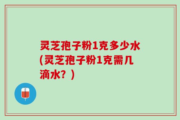 灵芝孢子粉1克多少水(灵芝孢子粉1克需几滴水？)