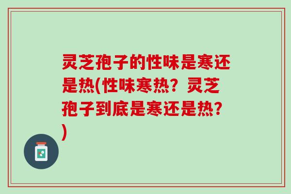 灵芝孢子的性味是寒还是热(性味寒热？灵芝孢子到底是寒还是热？)