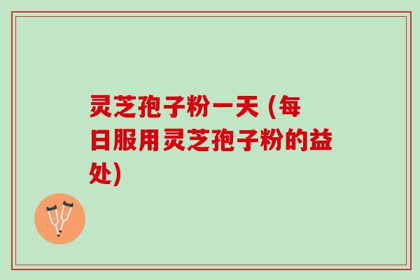灵芝孢子粉一天 (每日服用灵芝孢子粉的益处)