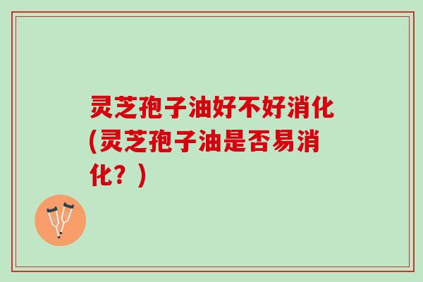 灵芝孢子油好不好消化(灵芝孢子油是否易消化？)