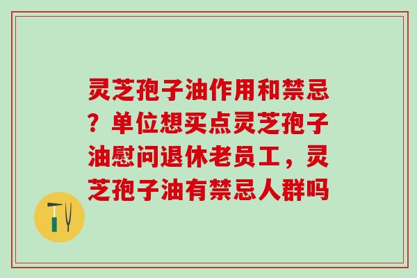 灵芝孢子油作用和禁忌？单位想买点灵芝孢子油慰问退休老员工，灵芝孢子油有禁忌人群吗