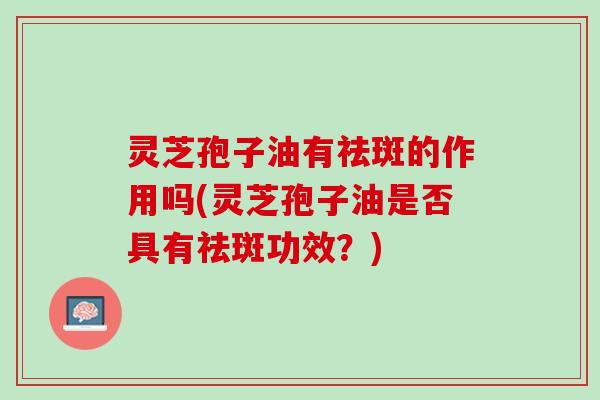 灵芝孢子油有祛斑的作用吗(灵芝孢子油是否具有祛斑功效？)