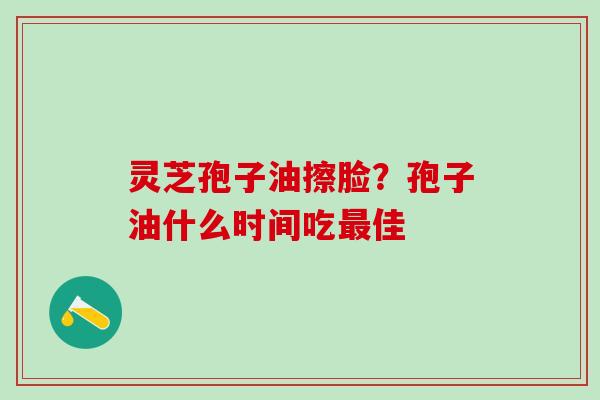 灵芝孢子油擦脸？孢子油什么时间吃最佳