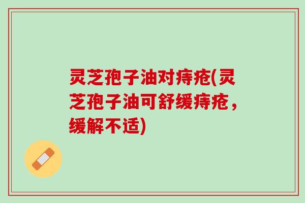 灵芝孢子油对痔疮(灵芝孢子油可舒缓痔疮，缓解不适)