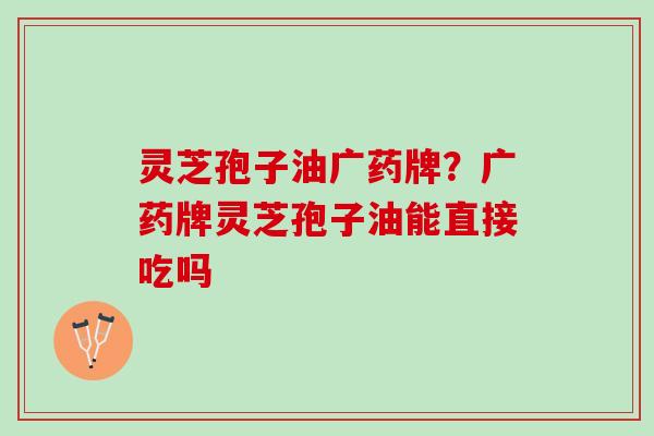 灵芝孢子油广药牌？广药牌灵芝孢子油能直接吃吗