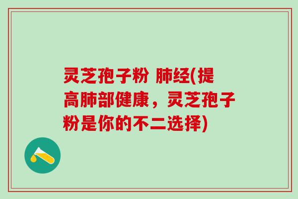 灵芝孢子粉 经(提高部健康，灵芝孢子粉是你的不二选择)