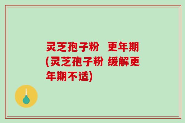 灵芝孢子粉 (灵芝孢子粉 缓解不适) 灵芝孢子粉 (灵芝孢子粉 缓解不适)