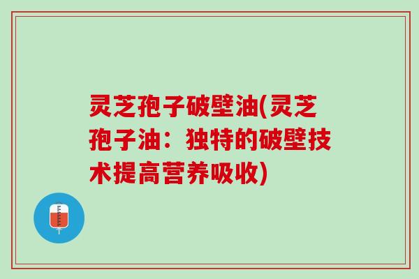 灵芝孢子破壁油(灵芝孢子油：独特的破壁技术提高营养吸收)