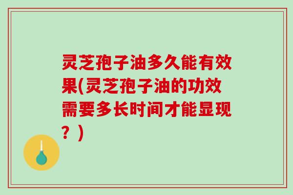 灵芝孢子油多久能有效果(灵芝孢子油的功效需要多长时间才能显现？)