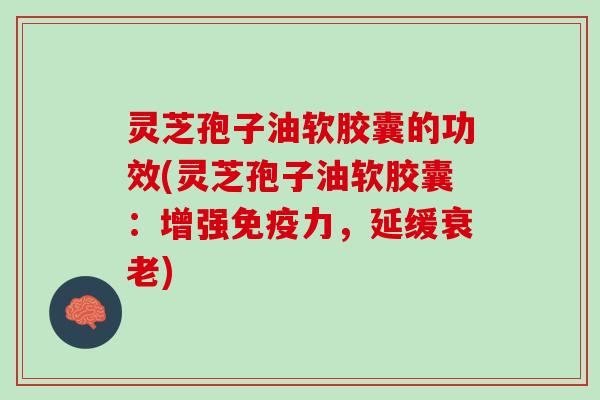 灵芝孢子油软胶囊的功效(灵芝孢子油软胶囊：增强免疫力，延缓)
