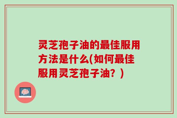 灵芝孢子油的佳服用方法是什么(如何佳服用灵芝孢子油?) 灵芝孢子油的佳服用方法是什么(如何佳服用灵芝孢子油?)