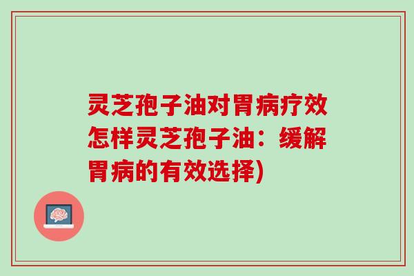 灵芝孢子油对胃疗效怎样灵芝孢子油:缓解胃的有效选择) 灵芝孢子油对胃疗效怎样灵芝孢子油:缓解胃的有效选择)