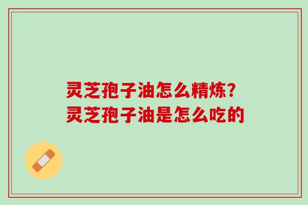 灵芝孢子油怎么精炼？灵芝孢子油是怎么吃的