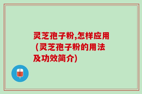 灵芝孢子粉,怎样应用 (灵芝孢子粉的用法及功效简介) 灵芝孢子粉,怎样应用 (灵芝孢子粉的用法及功效简介)