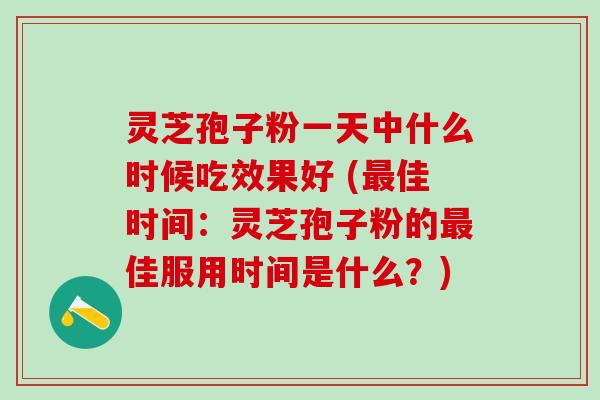 灵芝孢子粉一天中什么时候吃效果好 (佳时间：灵芝孢子粉的佳服用时间是什么？)