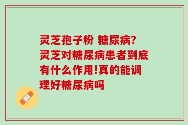 灵芝孢子粉 糖尿病？灵芝对糖尿病患者到底有什么作用!真的能调理好糖尿病吗
