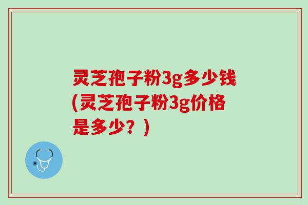 灵芝孢子粉3g多少钱(灵芝孢子粉3g价格是多少？)