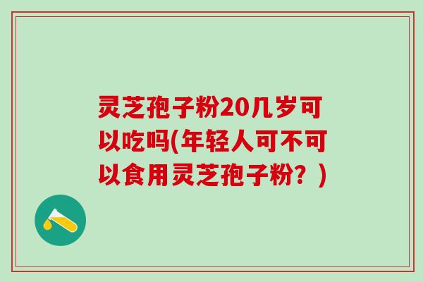 灵芝孢子粉20几岁可以吃吗(年轻人可不可以食用灵芝孢子粉?) 灵芝孢子粉20几岁可以吃吗(年轻人可不可以食用灵芝孢子粉?)