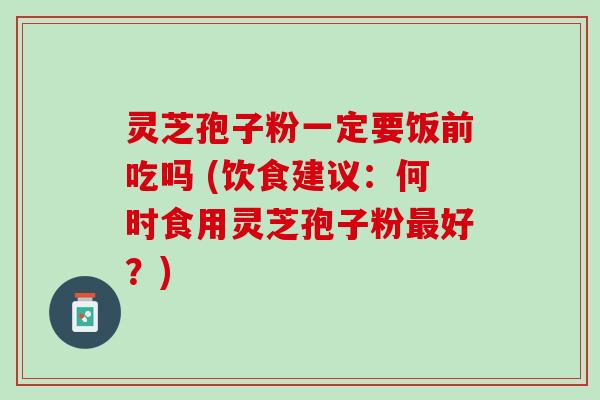 灵芝孢子粉一定要饭前吃吗 (饮食建议：何时食用灵芝孢子粉最好？)