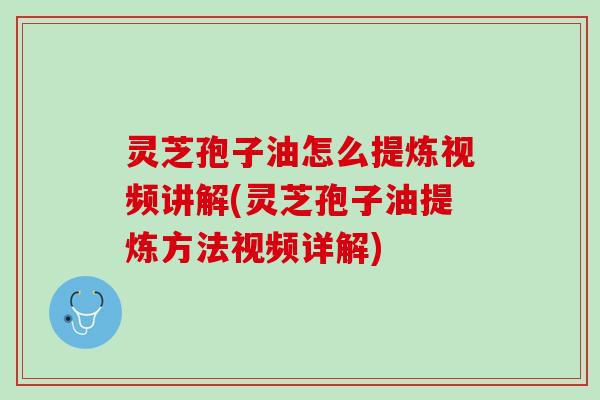 灵芝孢子油怎么提炼视频讲解(灵芝孢子油提炼方法视频详解)