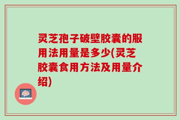 灵芝孢子破壁胶囊的服用法用量是多少(灵芝胶囊食用方法及用量介绍)