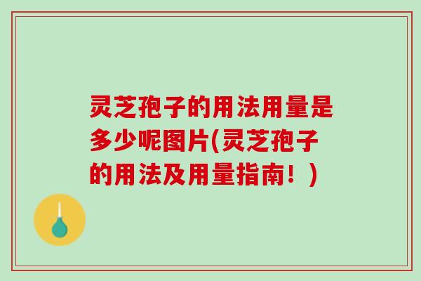 灵芝孢子的用法用量是多少呢图片(灵芝孢子的用法及用量指南！)