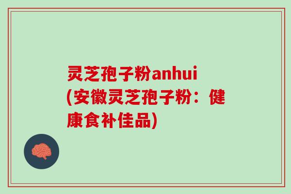 灵芝孢子粉anhui(安徽灵芝孢子粉:健康食补佳品) 灵芝孢子粉anhui(安徽灵芝孢子粉:健康食补佳品)