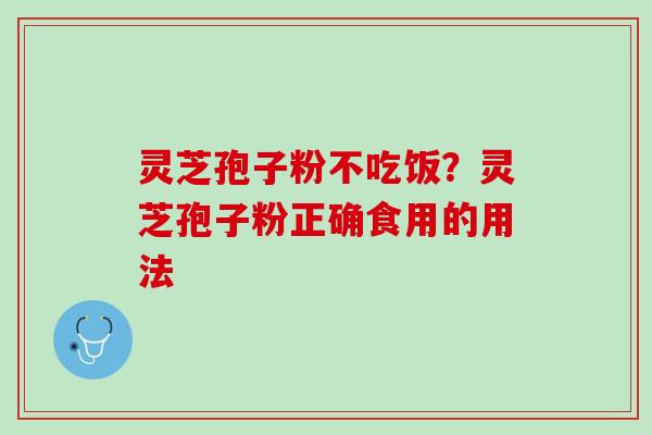 灵芝孢子粉不吃饭？灵芝孢子粉正确食用的用法