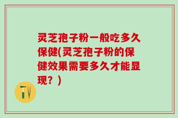 灵芝孢子粉一般吃多久保健(灵芝孢子粉的保健效果需要多久才能显现？)