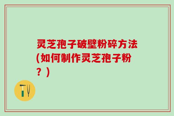 灵芝孢子破壁粉碎方法(如何制作灵芝孢子粉?) 灵芝孢子破壁粉碎方法(如何制作灵芝孢子粉?)