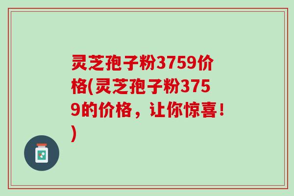 灵芝孢子粉3759价格(灵芝孢子粉3759的价格,让你惊喜!) 灵芝孢子粉3759价格(灵芝孢子粉3759的价格,让你惊喜!)