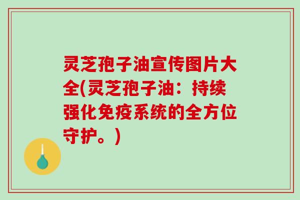灵芝孢子油宣传图片大全(灵芝孢子油：持续强化免疫系统的全方位守护。)