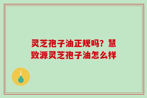 灵芝孢子油正规吗？慧致源灵芝孢子油怎么样