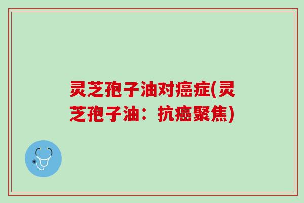 灵芝孢子油对症(灵芝孢子油：抗聚焦)