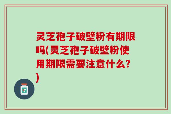 灵芝孢子破壁粉有期限吗(灵芝孢子破壁粉使用期限需要注意什么？)