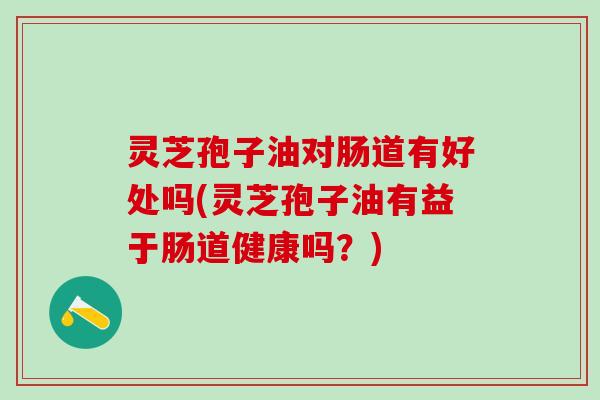 灵芝孢子油对肠道有好处吗(灵芝孢子油有益于肠道健康吗？)