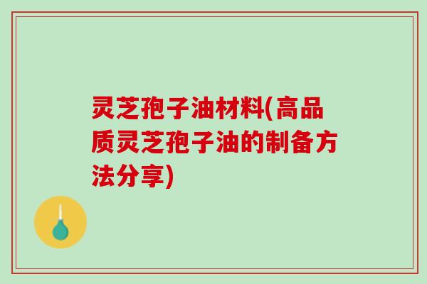 灵芝孢子油材料(高品质灵芝孢子油的制备方法分享)