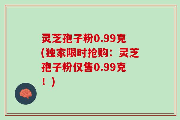 灵芝孢子粉0.99克(独家限时抢购:灵芝孢子粉仅售0.99克!) 灵芝孢子粉0.99克(独家限时抢购:灵芝孢子粉仅售0.99克!)