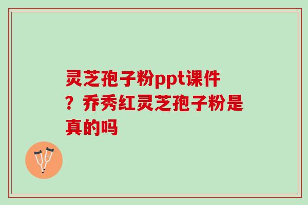 灵芝孢子粉ppt课件?乔秀红灵芝孢子粉是真的吗 灵芝孢子粉ppt课件?乔秀红灵芝孢子粉是真的吗