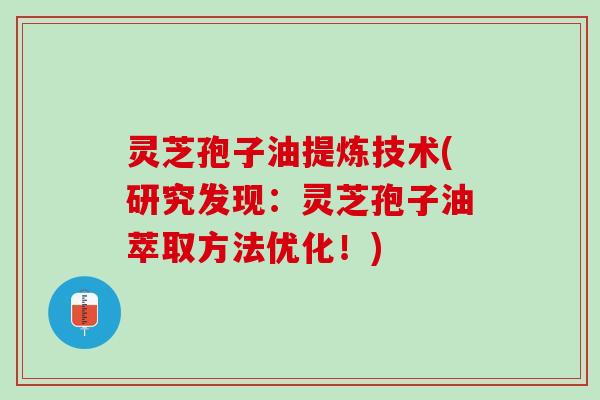 灵芝孢子油提炼技术(研究发现:灵芝孢子油萃取方法优化!) 灵芝孢子油提炼技术(研究发现:灵芝孢子油萃取方法优化!)