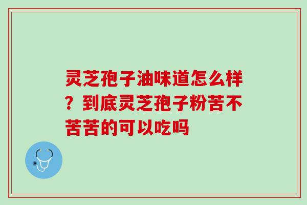灵芝孢子油味道怎么样？到底灵芝孢子粉苦不苦苦的可以吃吗