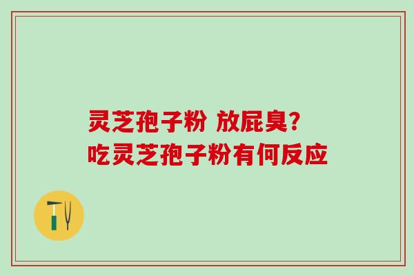 灵芝孢子粉 放屁臭？吃灵芝孢子粉有何反应
