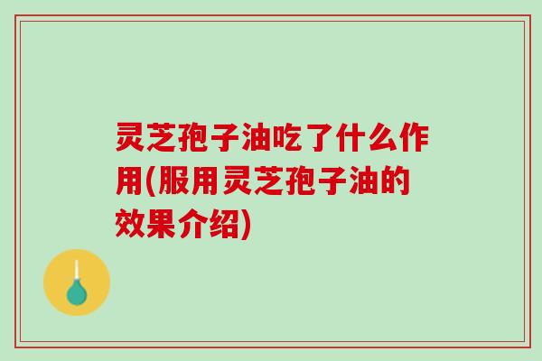 灵芝孢子油吃了什么作用(服用灵芝孢子油的效果介绍) 灵芝孢子油吃了什么作用(服用灵芝孢子油的效果介绍)