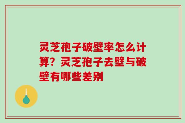 灵芝孢子破壁率怎么计算?灵芝孢子去壁与破壁有哪些差别 灵芝孢子破壁率怎么计算?灵芝孢子去壁与破壁有哪些差别