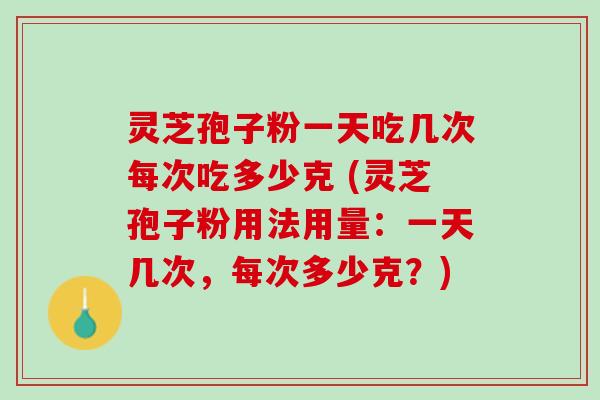 灵芝孢子粉一天吃几次每次吃多少克 (灵芝孢子粉用法用量：一天几次，每次多少克？)