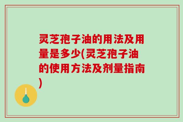 灵芝孢子油的用法及用量是多少(灵芝孢子油的使用方法及剂量指南)